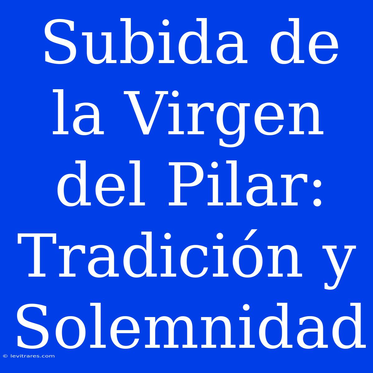 Subida De La Virgen Del Pilar: Tradición Y Solemnidad