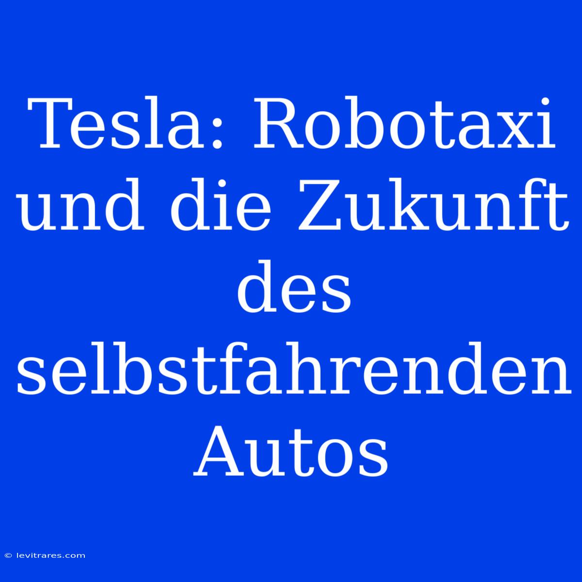 Tesla: Robotaxi Und Die Zukunft Des Selbstfahrenden Autos