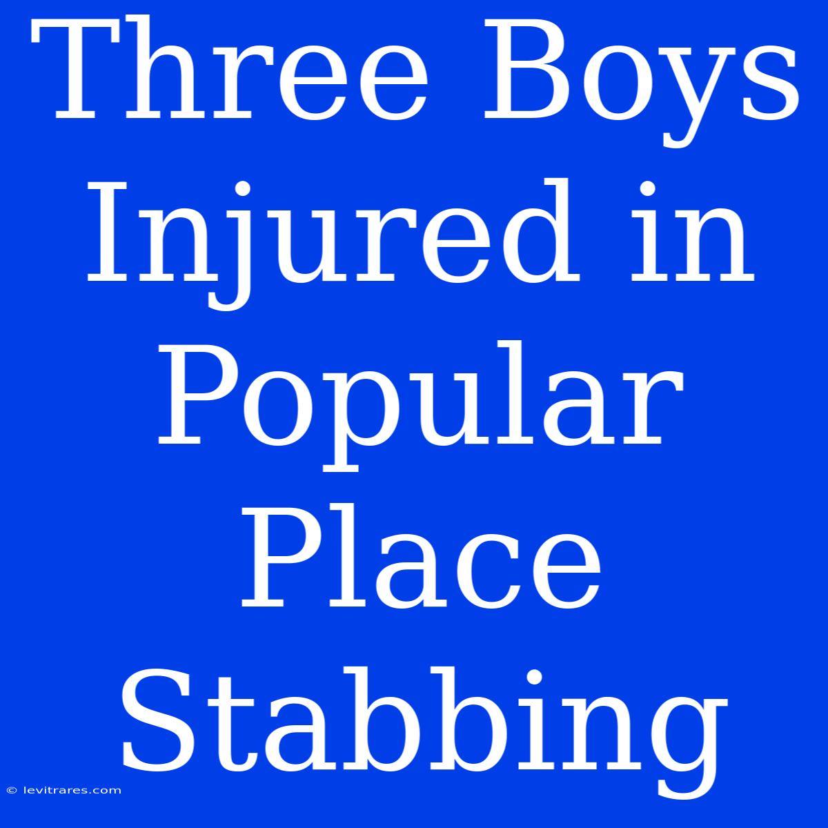 Three Boys Injured In Popular Place Stabbing