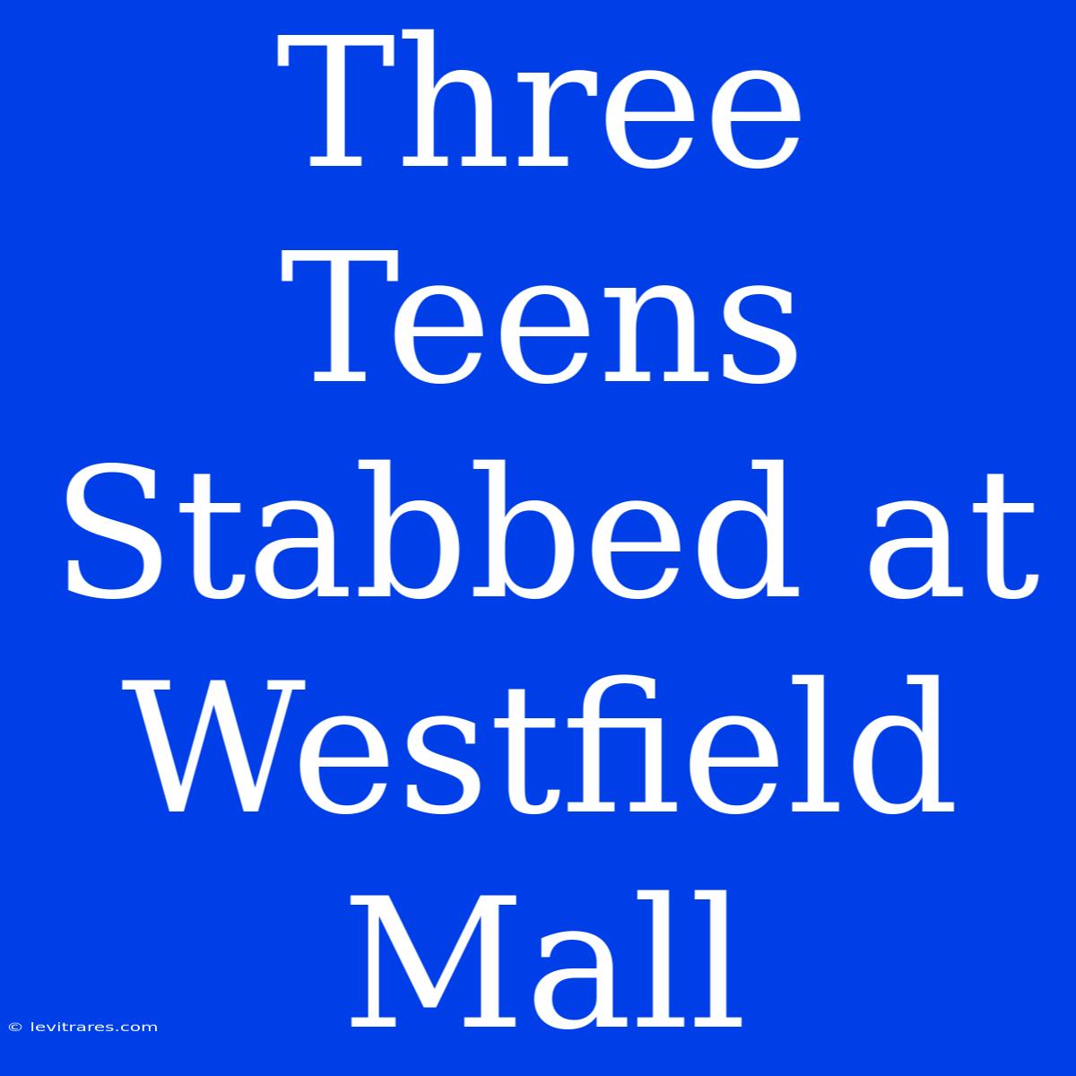 Three Teens Stabbed At Westfield Mall