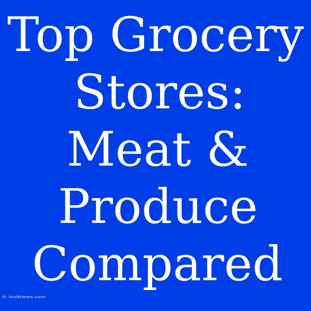 Top Grocery Stores: Meat & Produce Compared