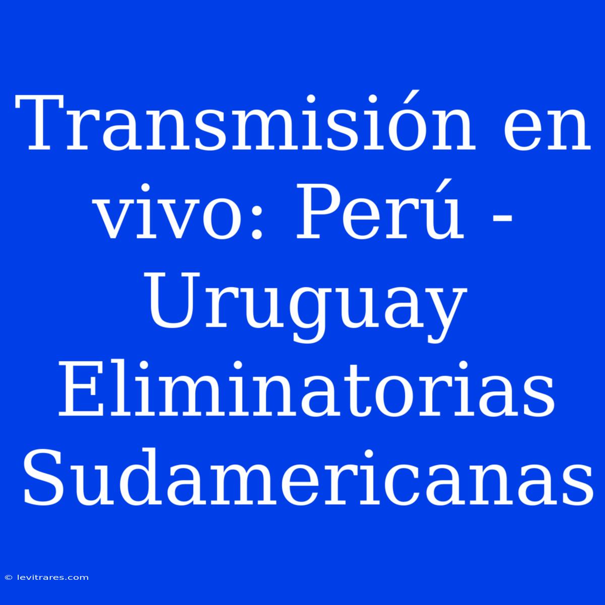 Transmisión En Vivo: Perú - Uruguay Eliminatorias Sudamericanas