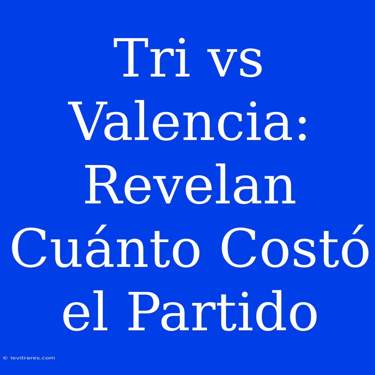 Tri Vs Valencia: Revelan Cuánto Costó El Partido