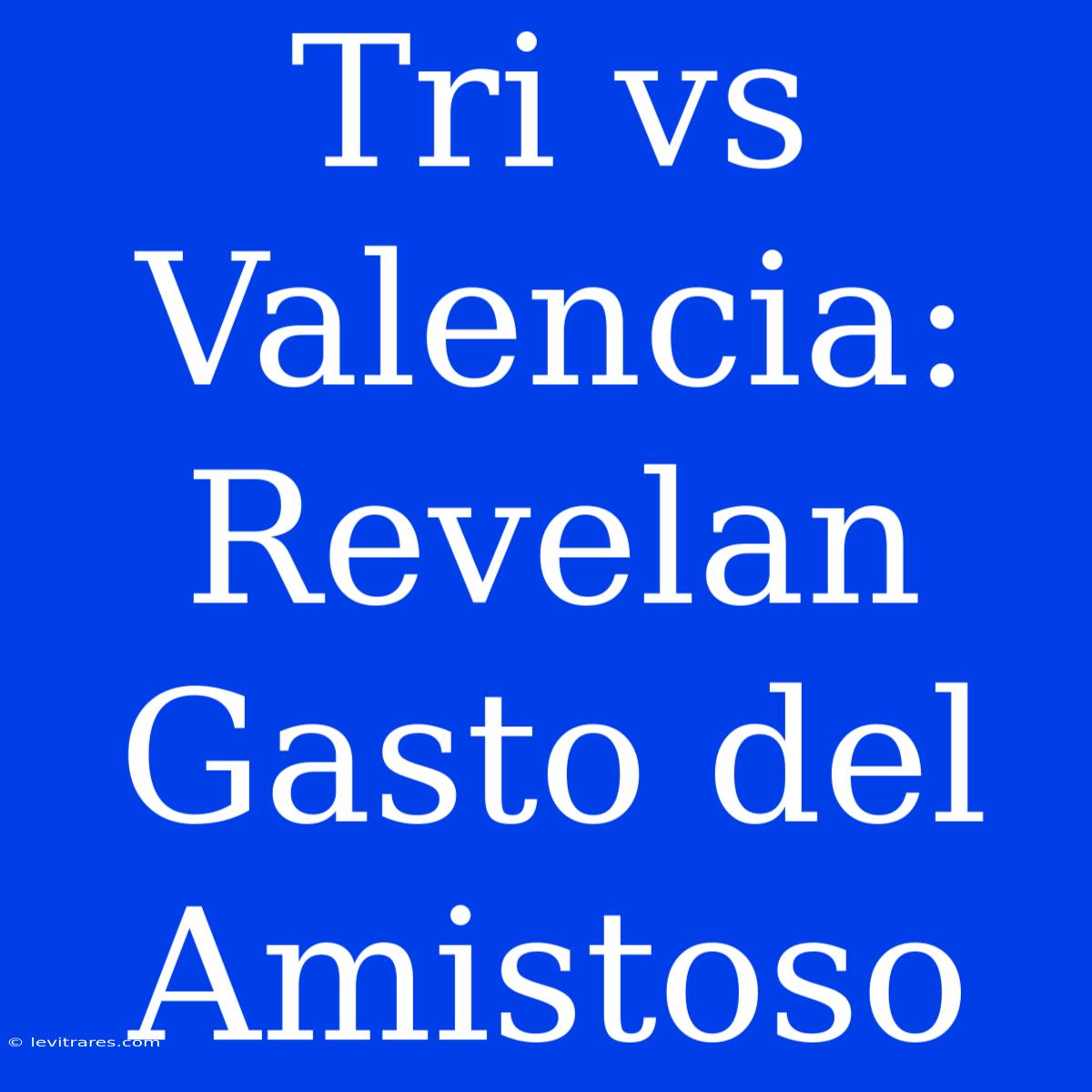 Tri Vs Valencia: Revelan Gasto Del Amistoso 