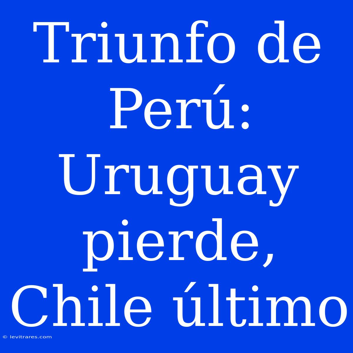 Triunfo De Perú: Uruguay Pierde, Chile Último