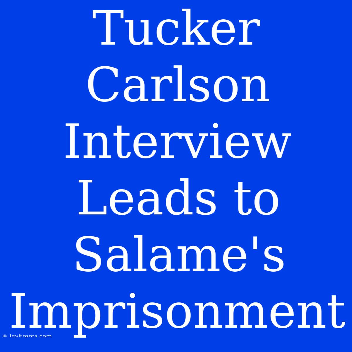 Tucker Carlson Interview Leads To Salame's Imprisonment