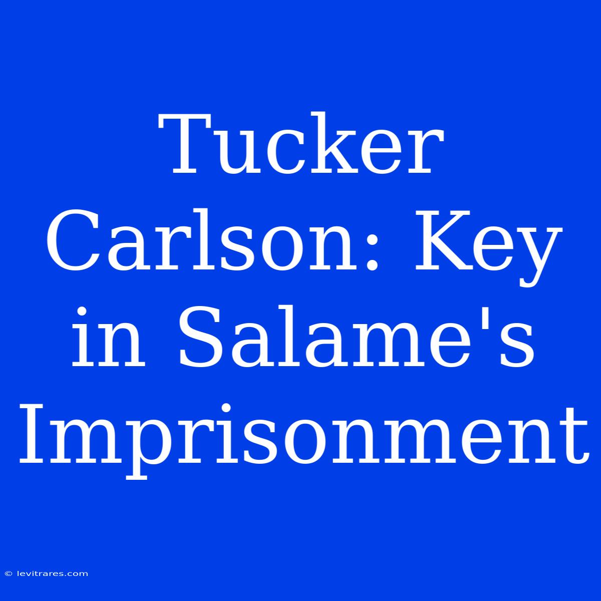 Tucker Carlson: Key In Salame's Imprisonment