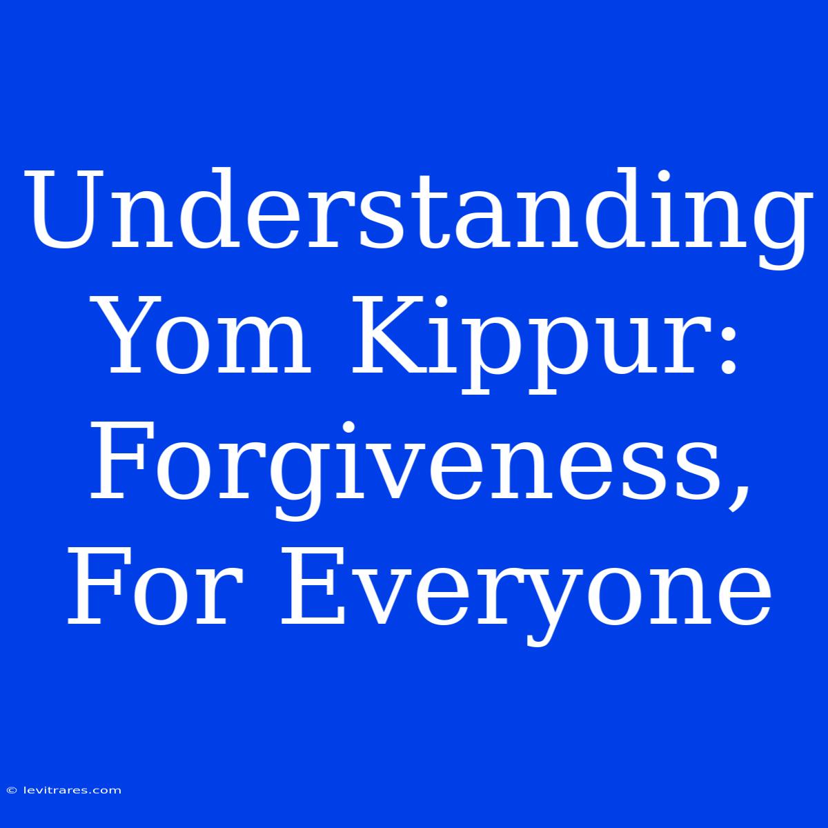 Understanding Yom Kippur: Forgiveness, For Everyone 