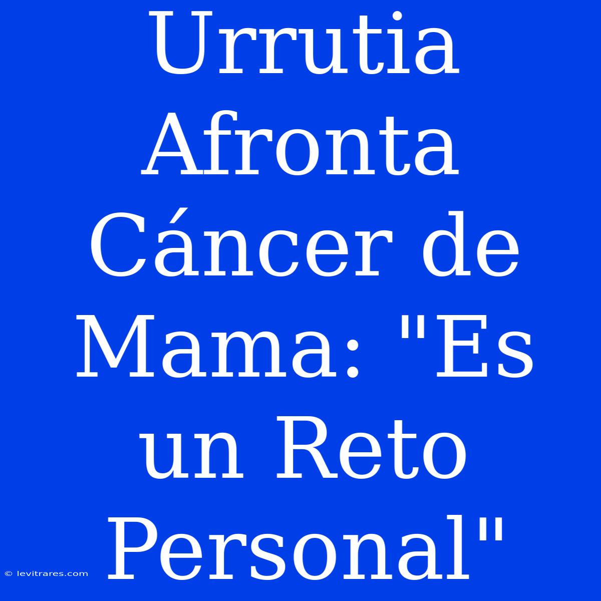 Urrutia Afronta Cáncer De Mama: 