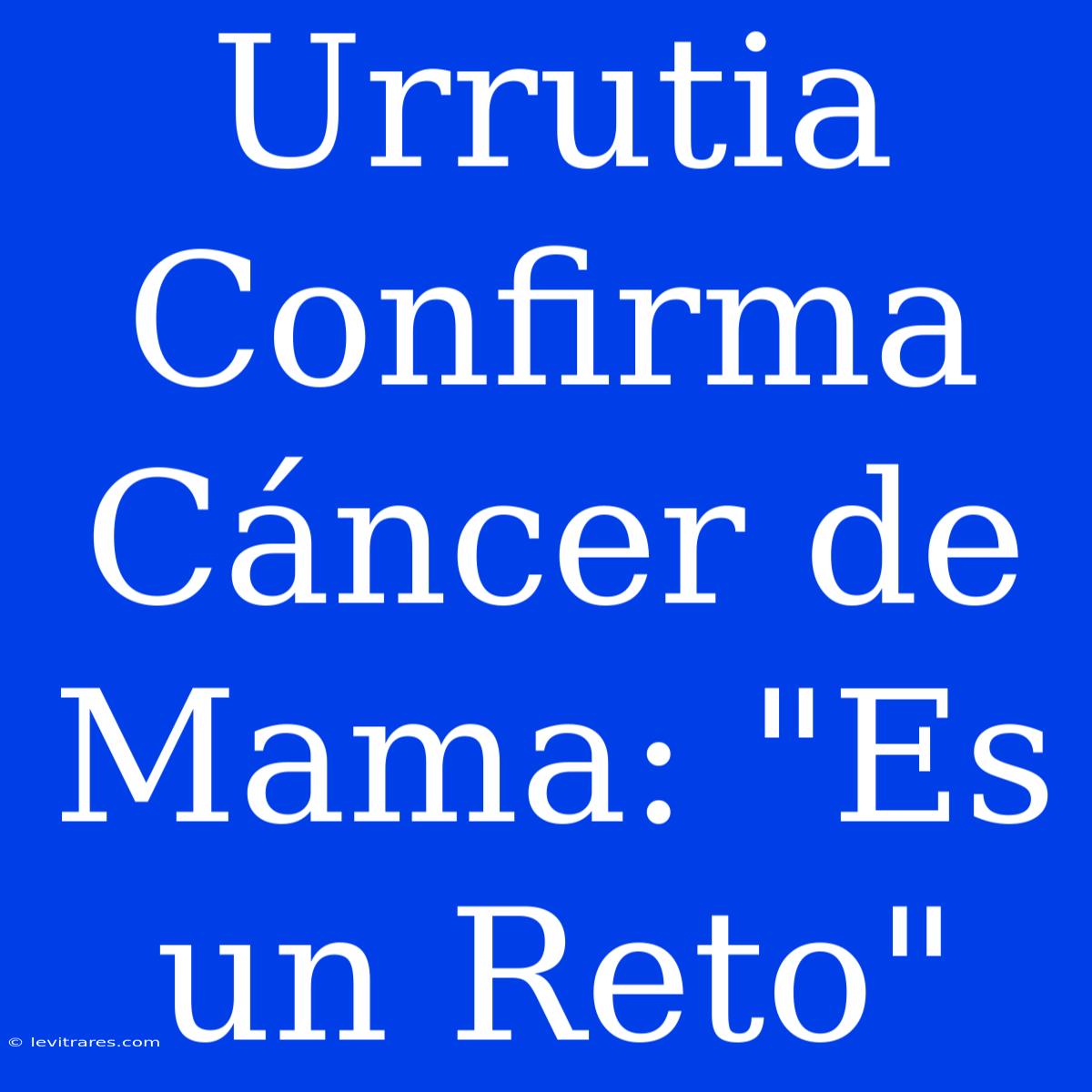 Urrutia Confirma Cáncer De Mama: 