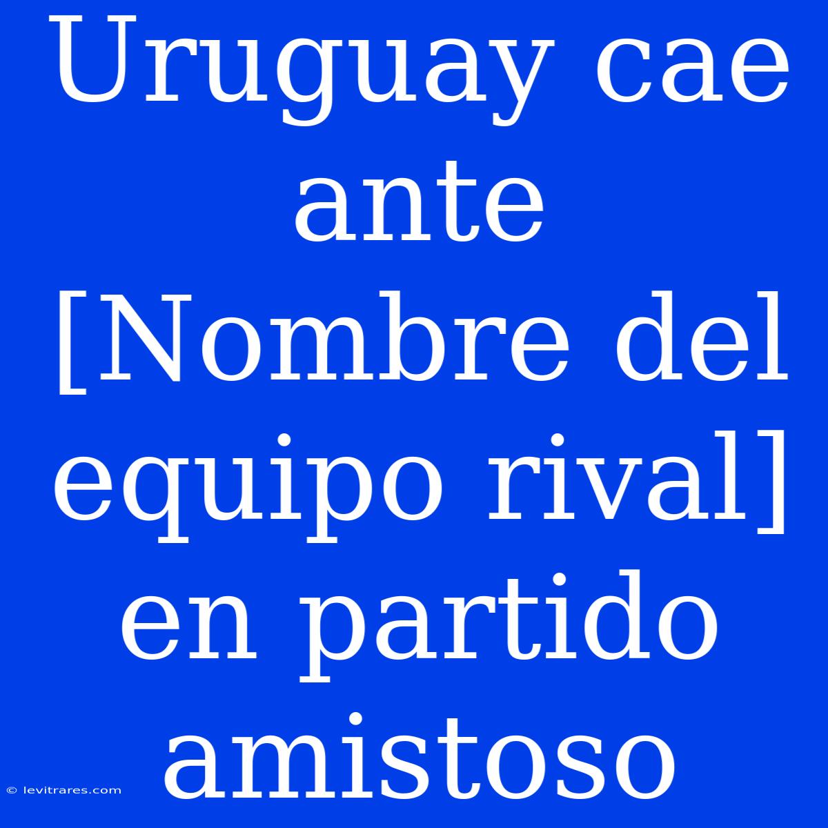 Uruguay Cae Ante [Nombre Del Equipo Rival] En Partido Amistoso