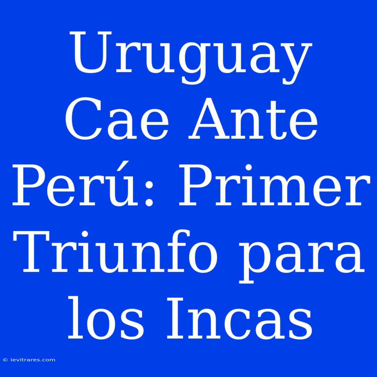 Uruguay Cae Ante Perú: Primer Triunfo Para Los Incas 