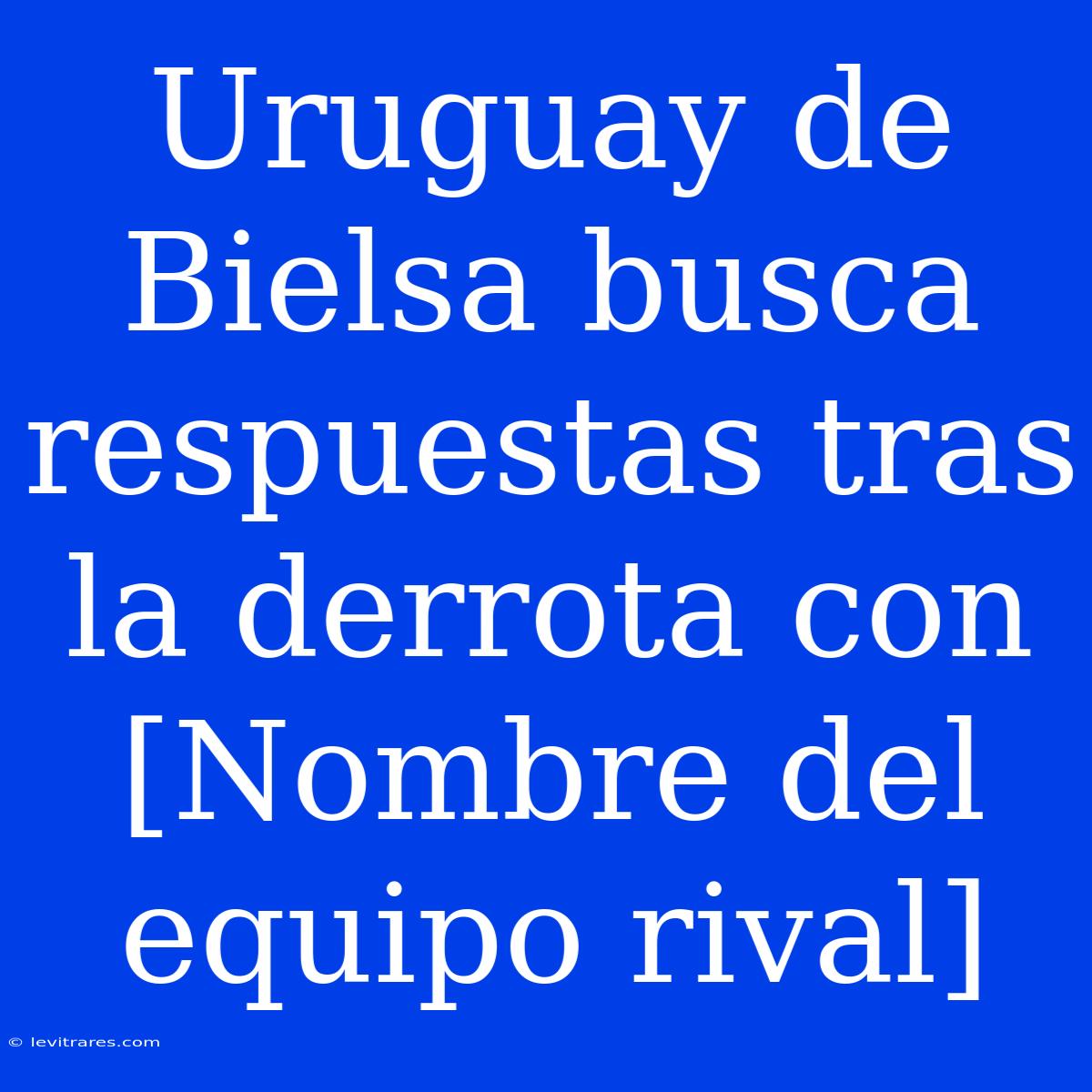 Uruguay De Bielsa Busca Respuestas Tras La Derrota Con [Nombre Del Equipo Rival]