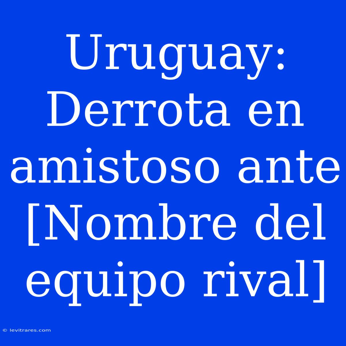 Uruguay: Derrota En Amistoso Ante [Nombre Del Equipo Rival] 