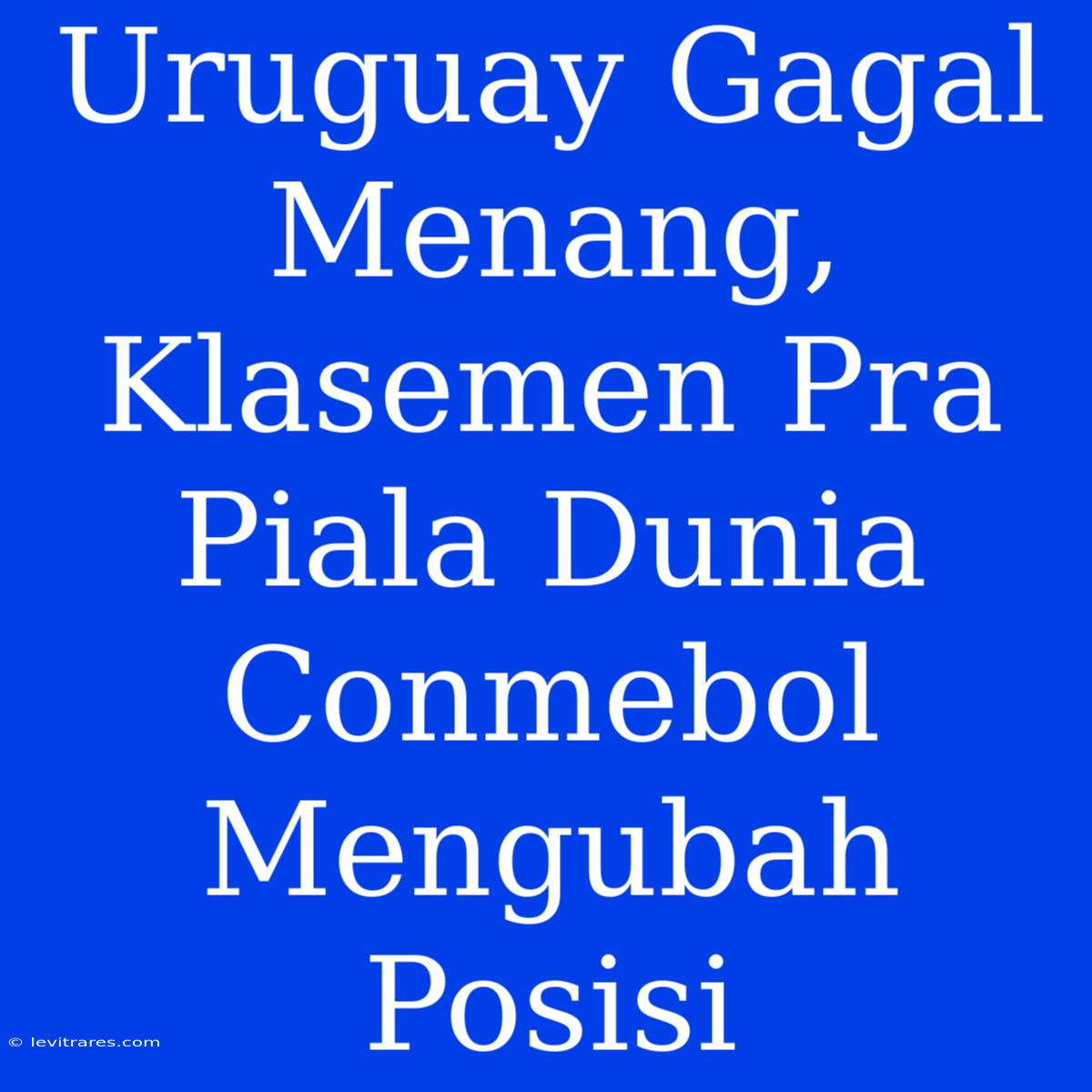 Uruguay Gagal Menang, Klasemen Pra Piala Dunia Conmebol Mengubah Posisi 