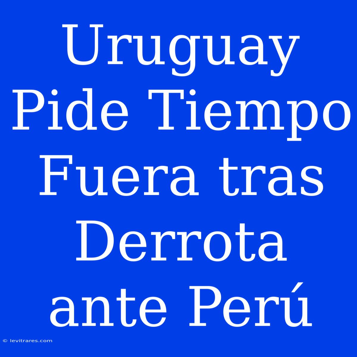 Uruguay Pide Tiempo Fuera Tras Derrota Ante Perú