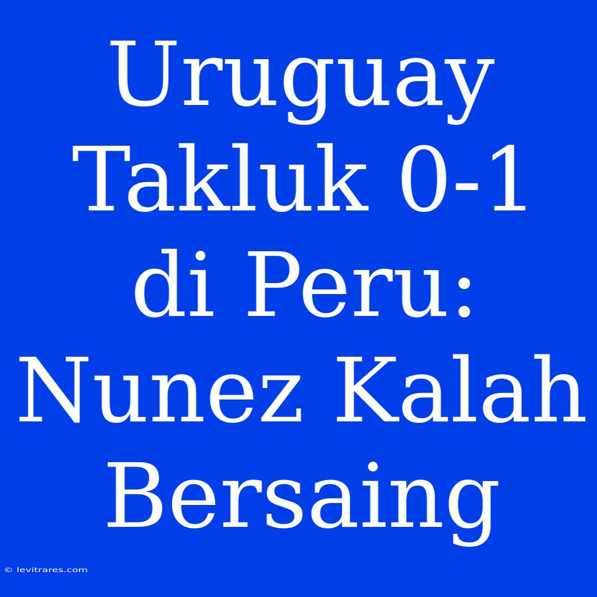 Uruguay Takluk 0-1 Di Peru: Nunez Kalah Bersaing