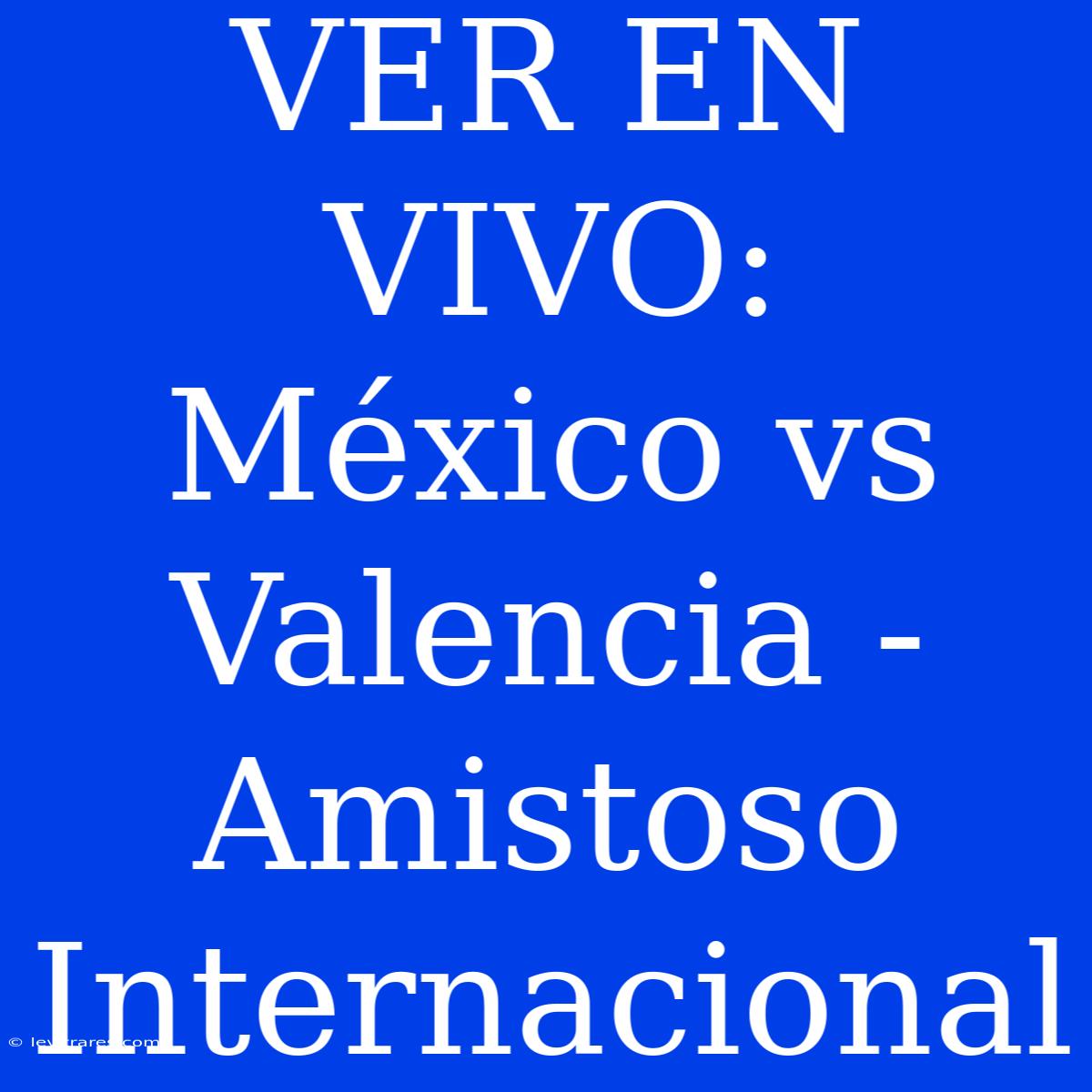 VER EN VIVO: México Vs Valencia - Amistoso Internacional