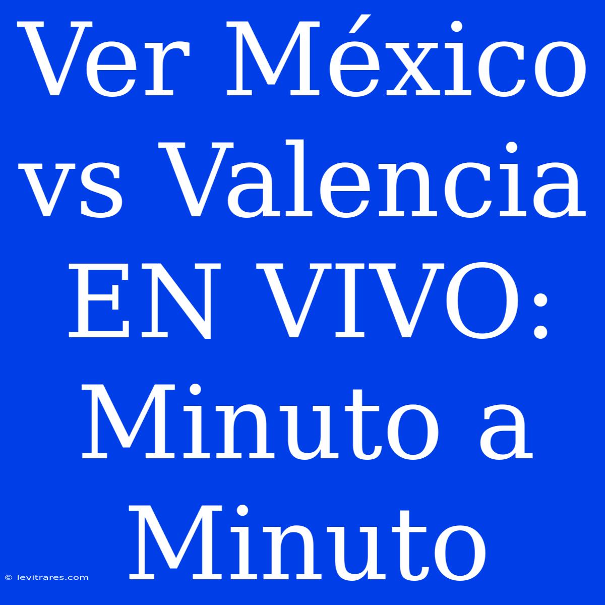 Ver México Vs Valencia EN VIVO: Minuto A Minuto