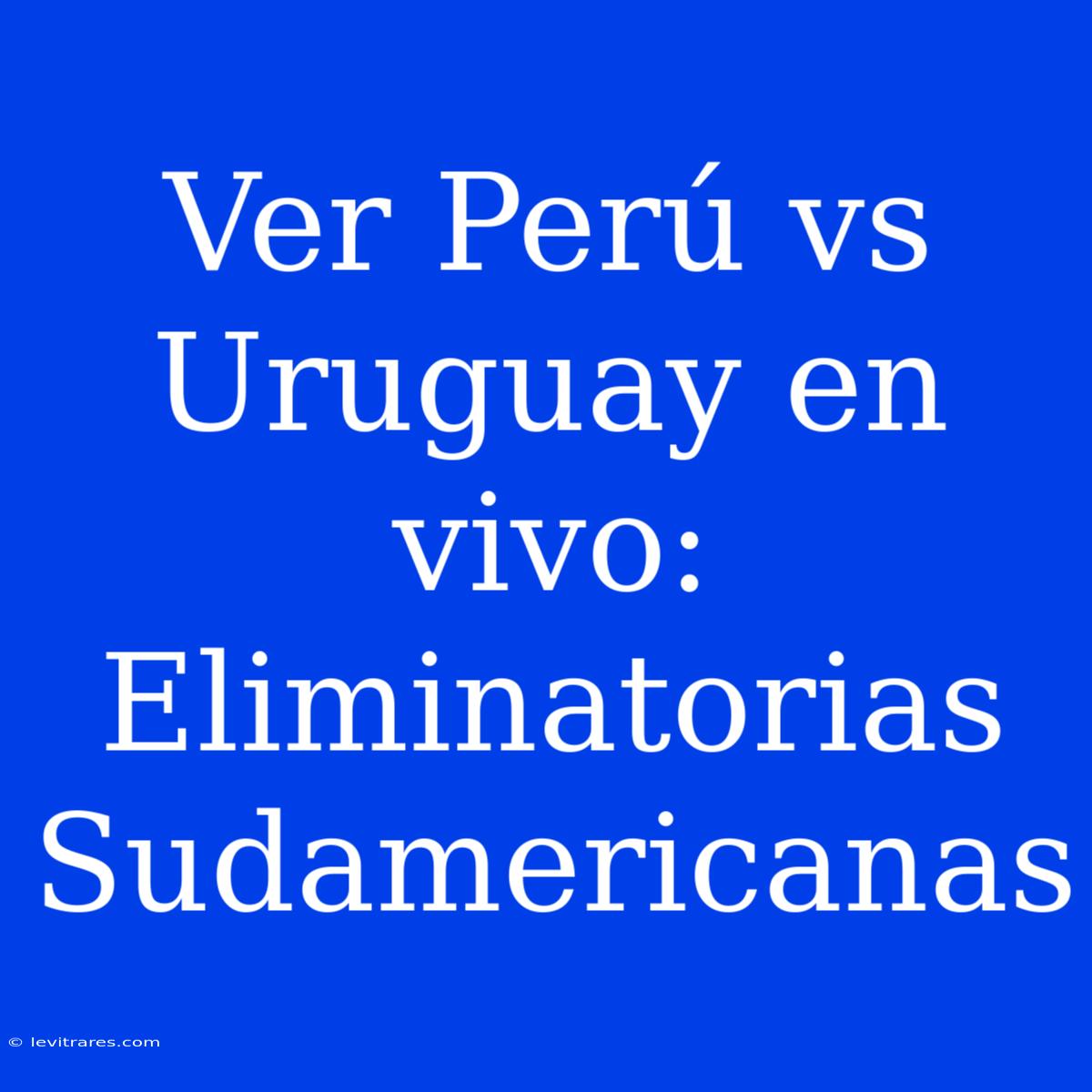 Ver Perú Vs Uruguay En Vivo: Eliminatorias Sudamericanas