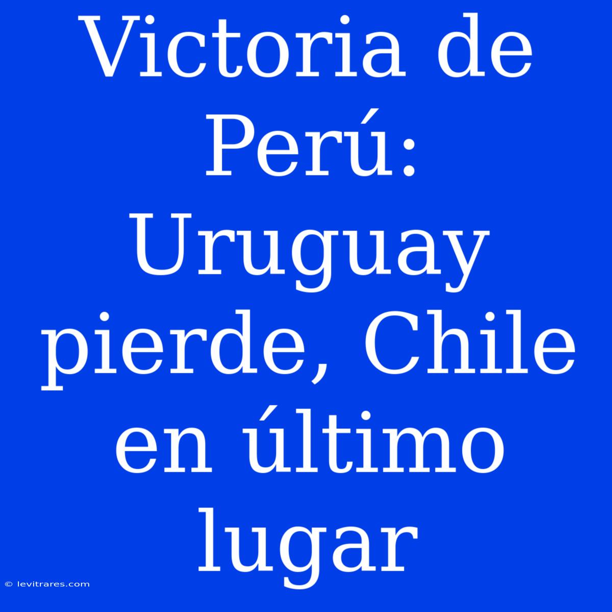 Victoria De Perú: Uruguay Pierde, Chile En Último Lugar