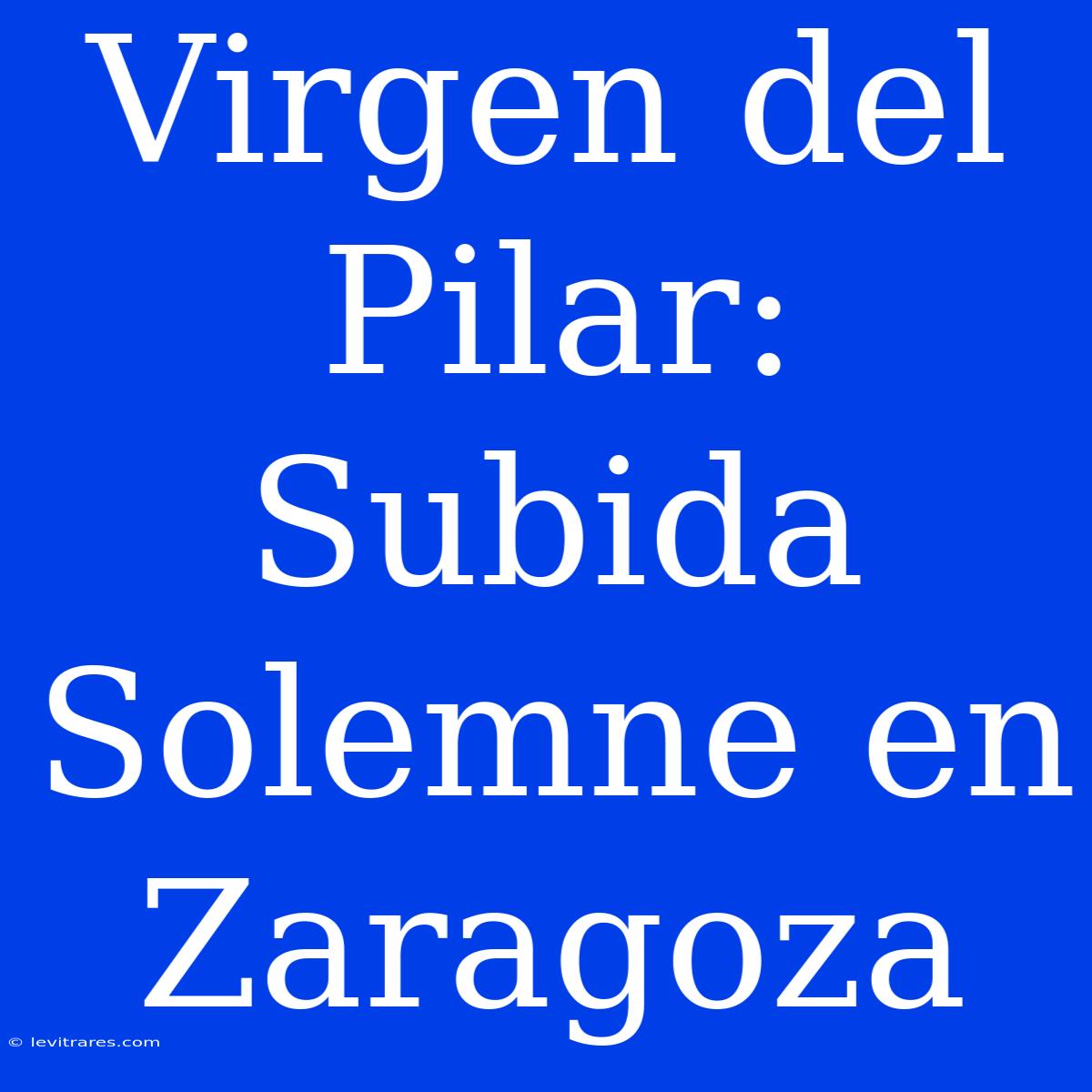 Virgen Del Pilar: Subida Solemne En Zaragoza