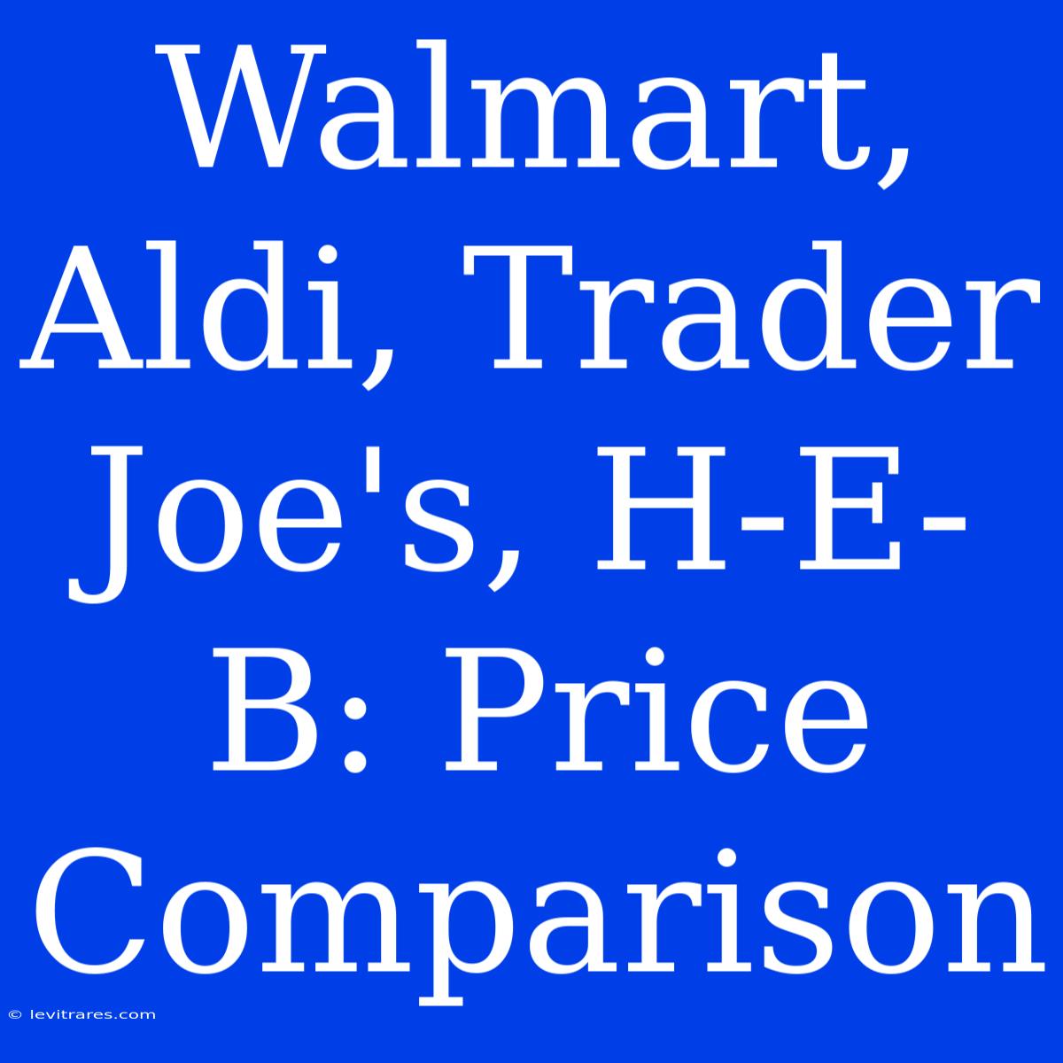 Walmart, Aldi, Trader Joe's, H-E-B: Price Comparison