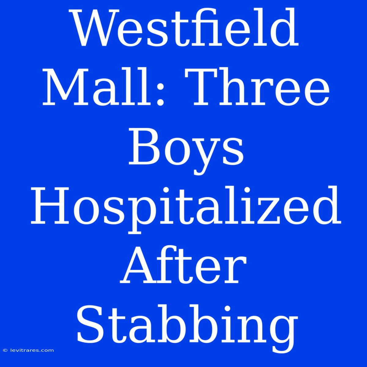 Westfield Mall: Three Boys Hospitalized After Stabbing