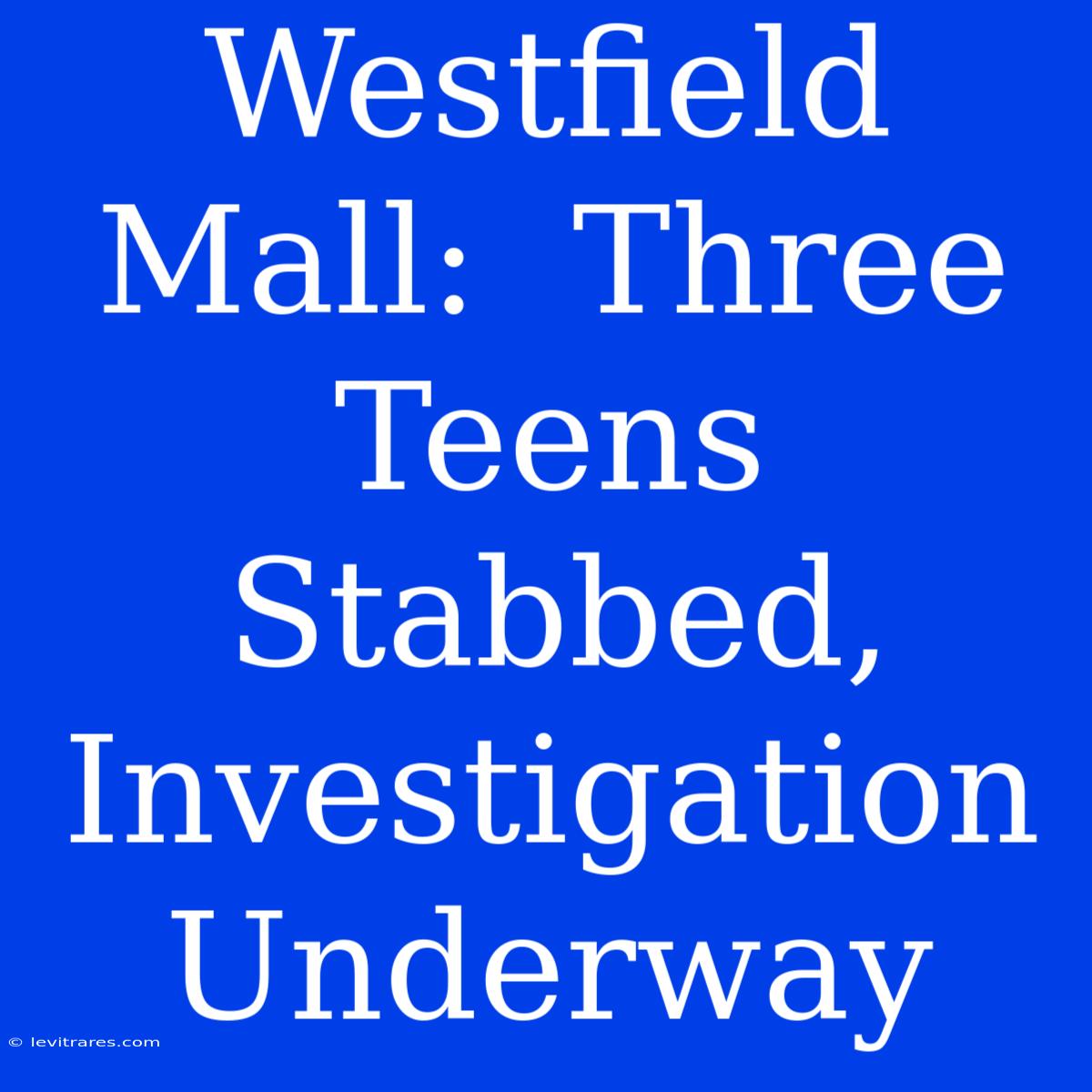 Westfield Mall:  Three Teens Stabbed, Investigation Underway