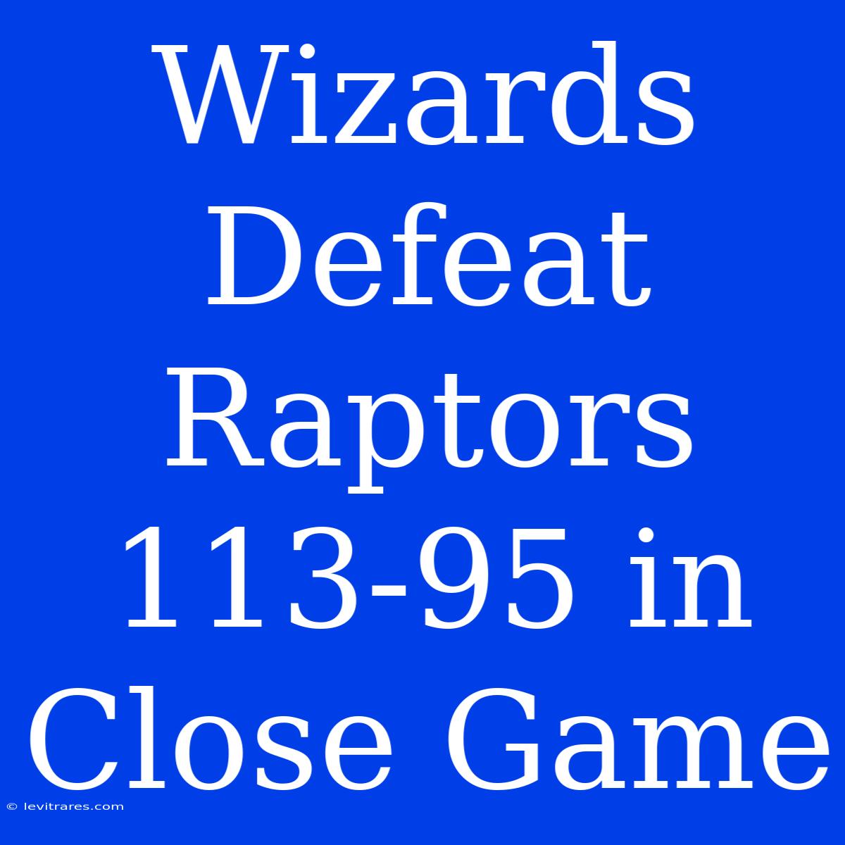 Wizards Defeat Raptors 113-95 In Close Game