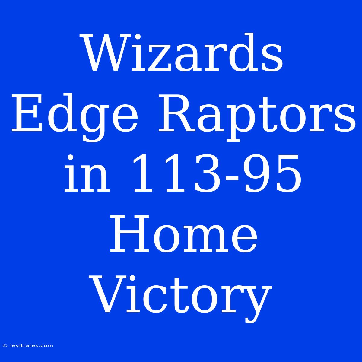 Wizards Edge Raptors In 113-95 Home Victory