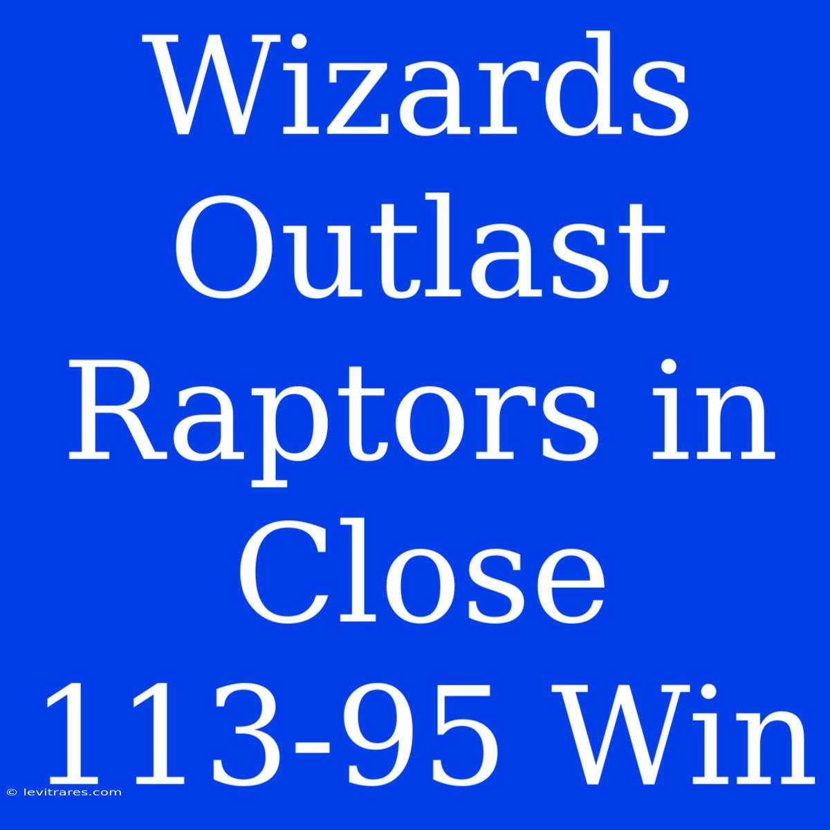 Wizards Outlast Raptors In Close 113-95 Win