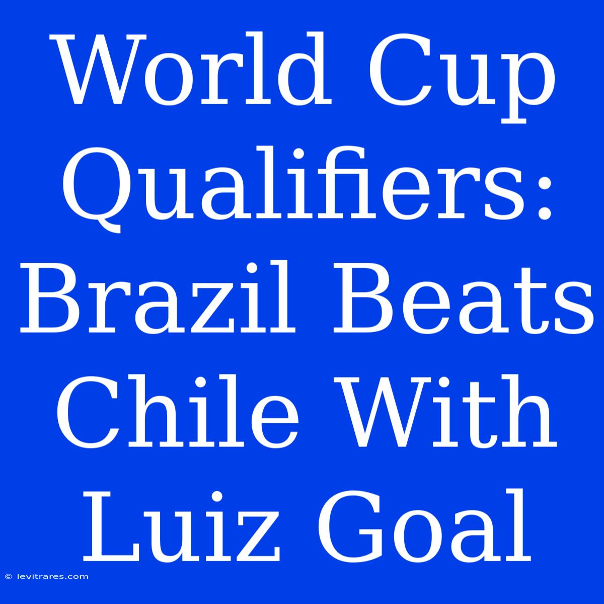 World Cup Qualifiers: Brazil Beats Chile With Luiz Goal