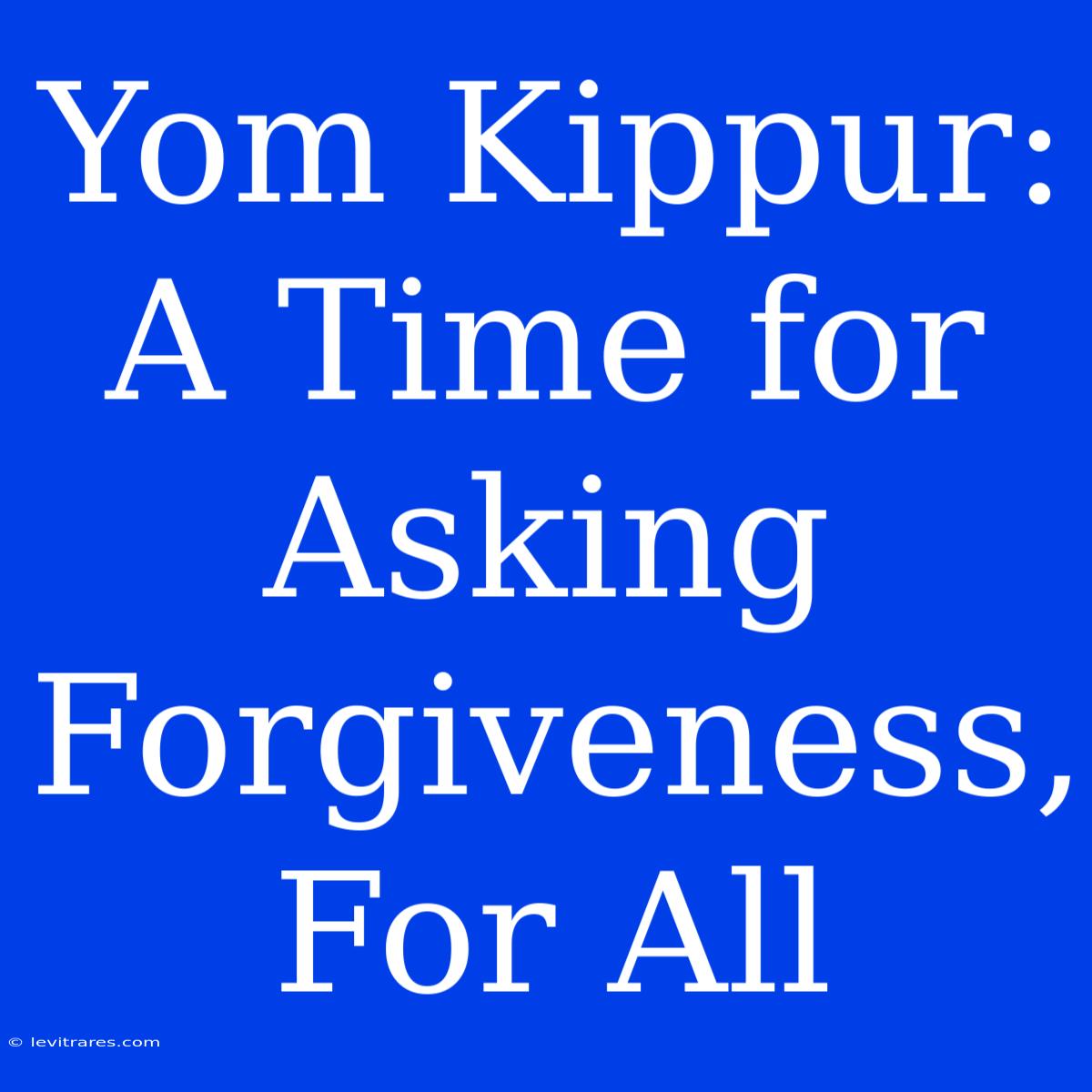 Yom Kippur: A Time For Asking Forgiveness, For All