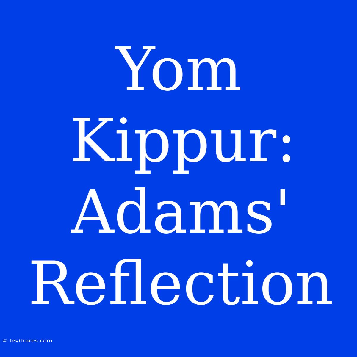 Yom Kippur: Adams' Reflection 