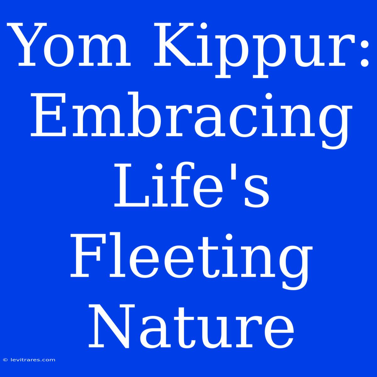 Yom Kippur:  Embracing Life's Fleeting Nature 