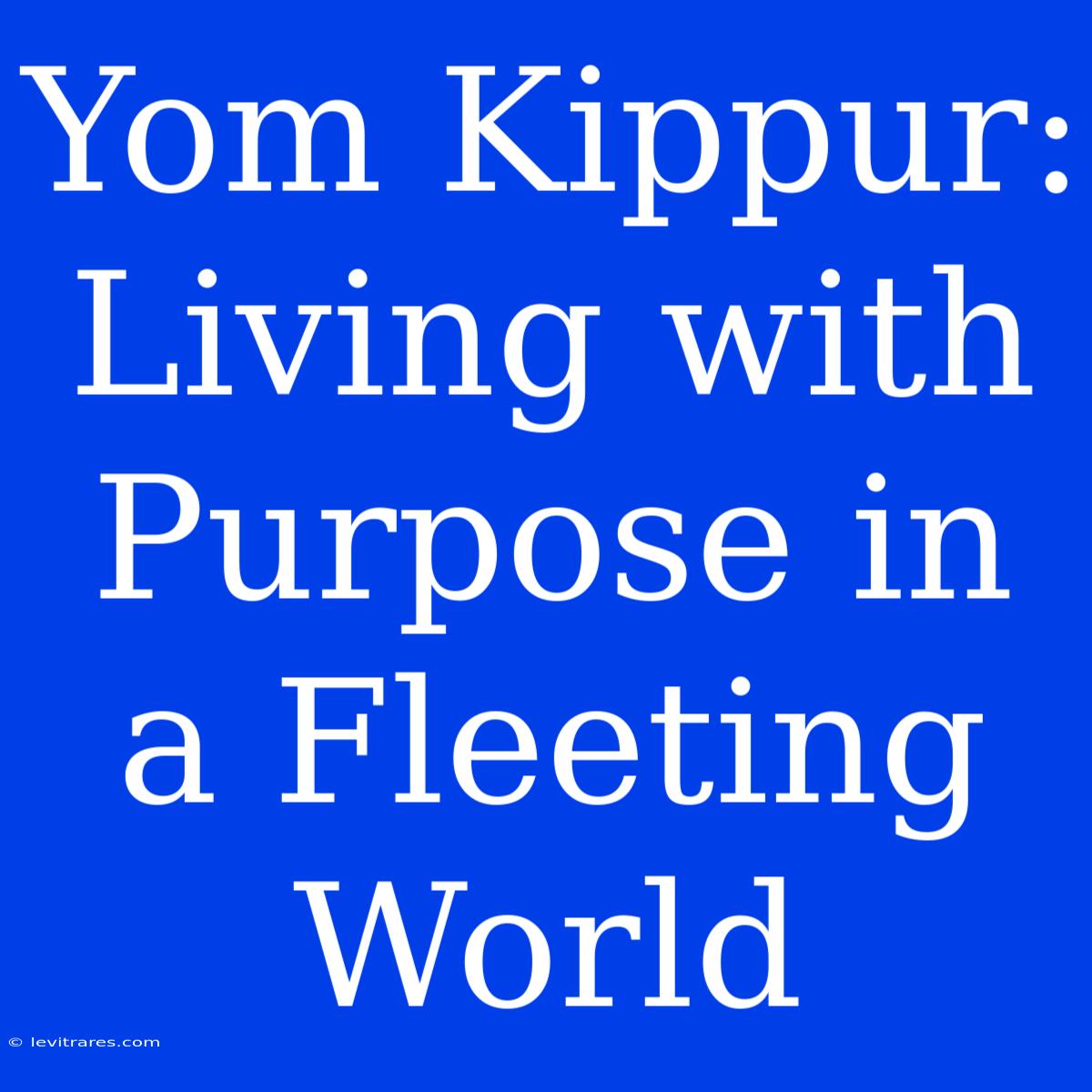 Yom Kippur:  Living With Purpose In A Fleeting World