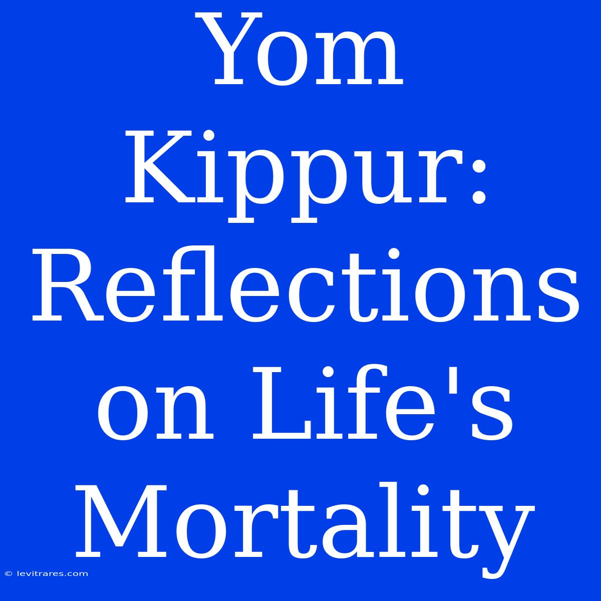 Yom Kippur: Reflections On Life's Mortality 