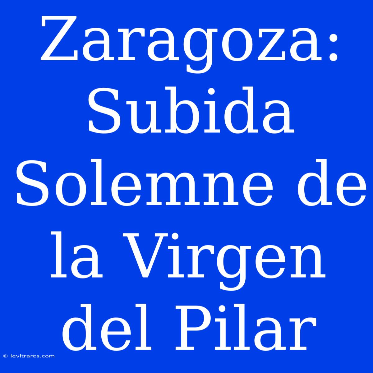 Zaragoza: Subida Solemne De La Virgen Del Pilar