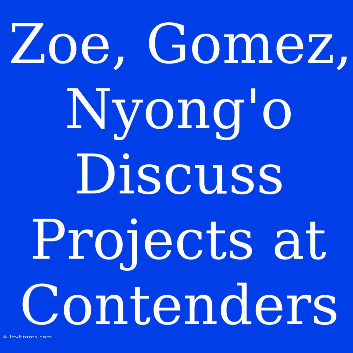 Zoe, Gomez, Nyong'o Discuss Projects At Contenders